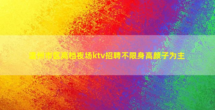 温州市区高档夜场ktv招聘不限身高颜子为主